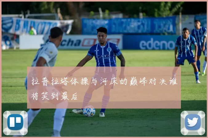 拉普拉塔体操与河床的巅峰对决谁将笑到最后