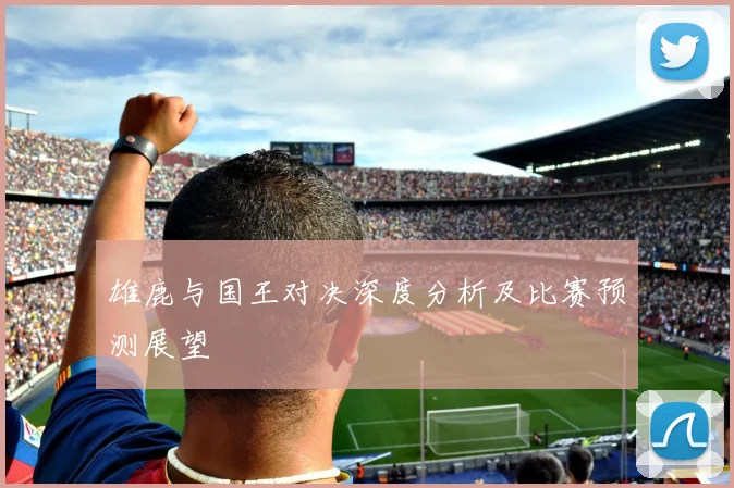 雄鹿与国王对决深度分析及比赛预测展望