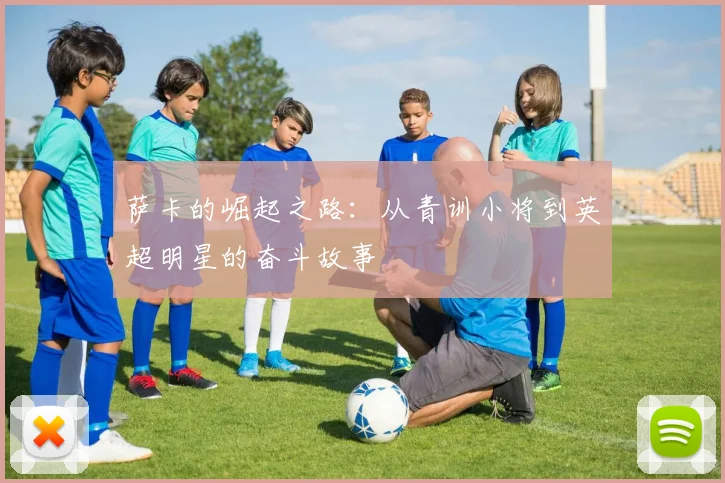 萨卡的崛起之路：从青训小将到英超明星的奋斗故事