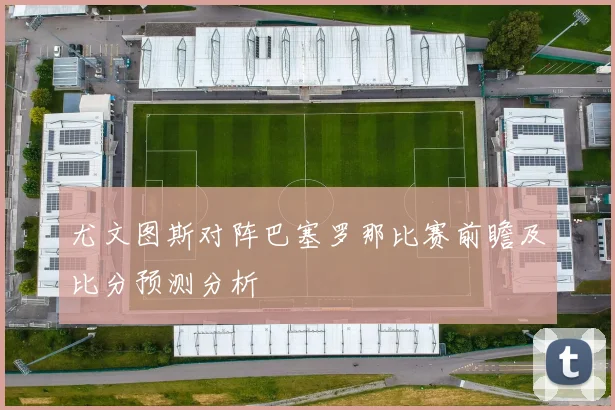 尤文图斯对阵巴塞罗那比赛前瞻及比分预测分析